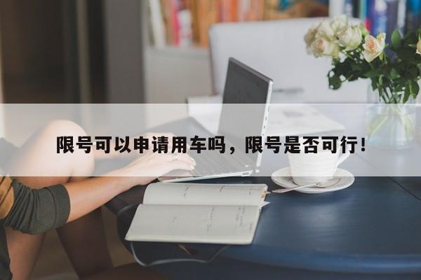 限号可以申请用车吗，限号是否可行！-第1张图片-慕熙生活网