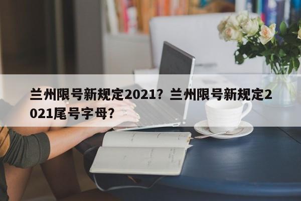 兰州限号新规定2021？兰州限号新规定2021尾号字母？-第1张图片-慕熙生活网