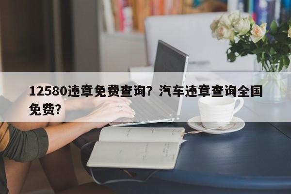 12580违章免费查询？汽车违章查询全国免费？-第1张图片-慕熙生活网