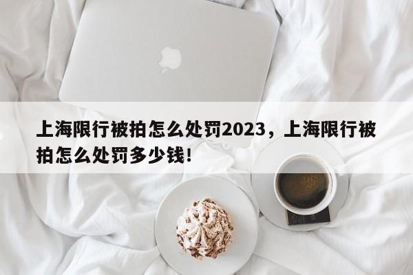 上海限行被拍怎么处罚2023，上海限行被拍怎么处罚多少钱！-第1张图片-慕熙生活网