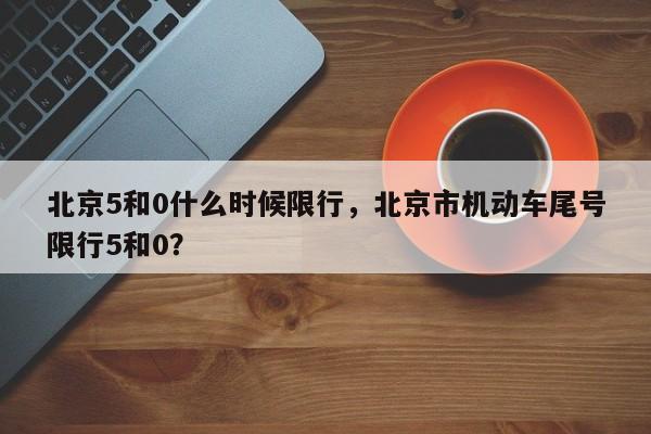 北京5和0什么时候限行，北京市机动车尾号限行5和0？-第1张图片-慕熙生活网