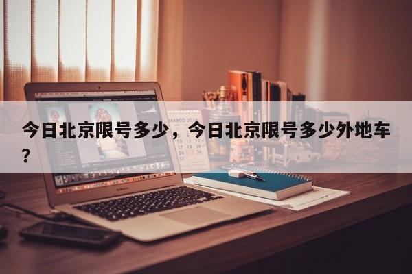 今日北京限号多少，今日北京限号多少外地车？-第1张图片-慕熙生活网