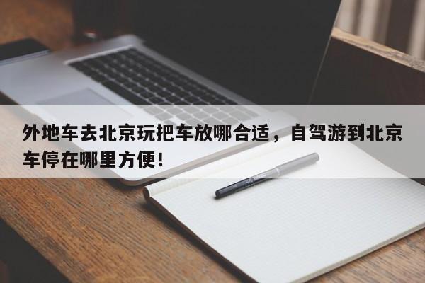 外地车去北京玩把车放哪合适，自驾游到北京车停在哪里方便！-第1张图片-慕熙生活网