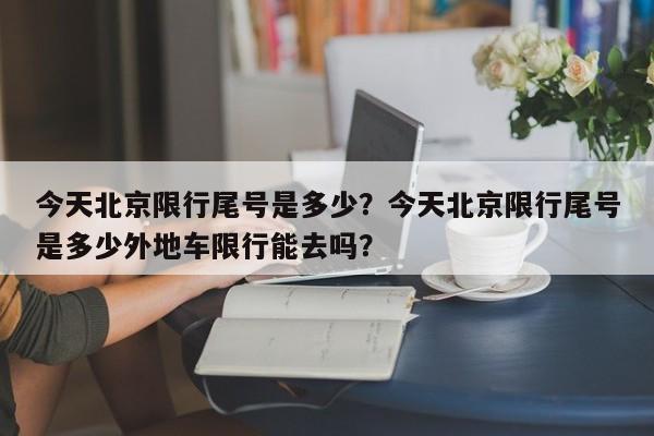 今天北京限行尾号是多少？今天北京限行尾号是多少外地车限行能去吗？-第1张图片-慕熙生活网