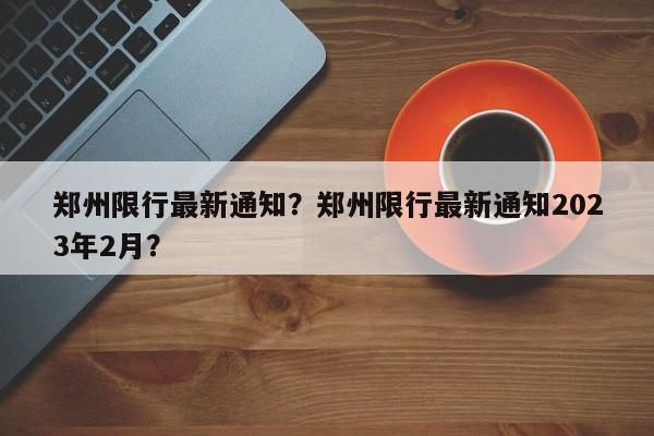 郑州限行最新通知？郑州限行最新通知2023年2月？-第1张图片-慕熙生活网