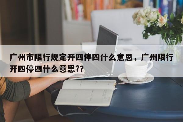 广州市限行规定开四停四什么意思，广州限行开四停四什么意思?？-第1张图片-慕熙生活网