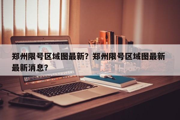 郑州限号区域图最新？郑州限号区域图最新 最新消息？-第1张图片-慕熙生活网