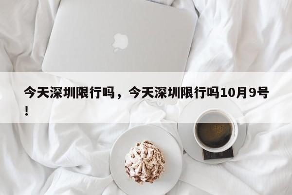 今天深圳限行吗，今天深圳限行吗10月9号！-第1张图片-慕熙生活网