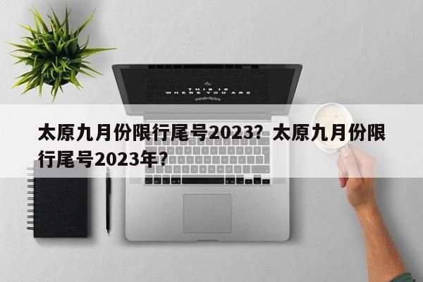 太原九月份限行尾号2023？太原九月份限行尾号2023年？-第1张图片-慕熙生活网