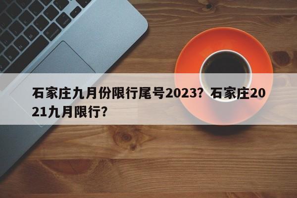 石家庄九月份限行尾号2023？石家庄2021九月限行？-第1张图片-慕熙生活网