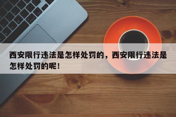 西安限行违法是怎样处罚的，西安限行违法是怎样处罚的呢！-第1张图片-慕熙生活网