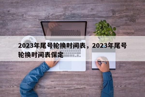 2023年尾号轮换时间表，2023年尾号轮换时间表保定-第1张图片-慕熙生活网