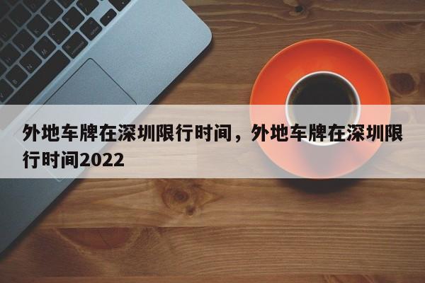 外地车牌在深圳限行时间，外地车牌在深圳限行时间2022-第1张图片-慕熙生活网