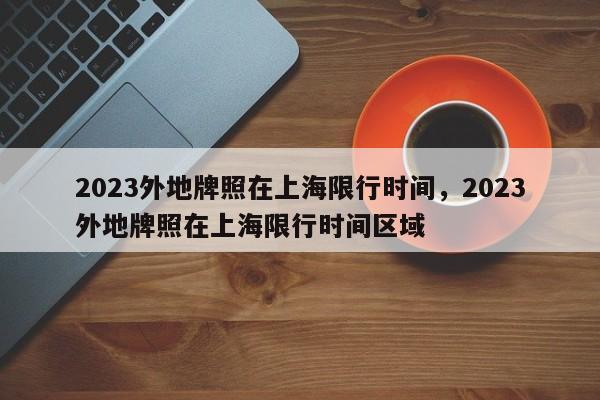 2023外地牌照在上海限行时间，2023外地牌照在上海限行时间区域-第1张图片-慕熙生活网