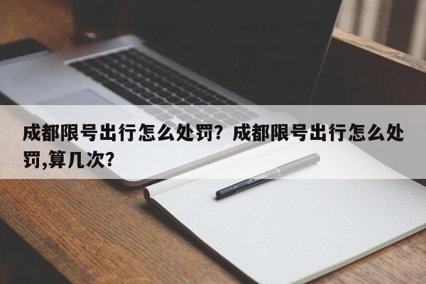 成都限号出行怎么处罚？成都限号出行怎么处罚,算几次？-第1张图片-慕熙生活网