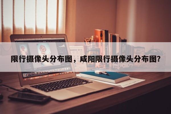 限行摄像头分布图，咸阳限行摄像头分布图？-第1张图片-慕熙生活网