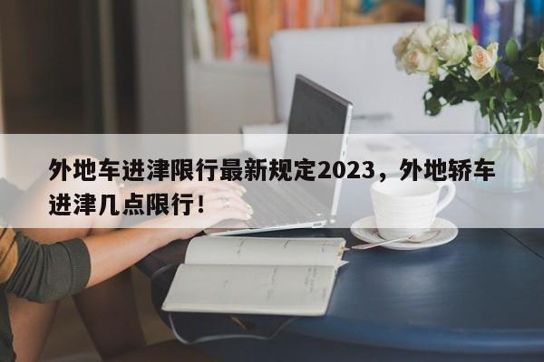 外地车进津限行最新规定2023，外地轿车进津几点限行！-第1张图片-慕熙生活网