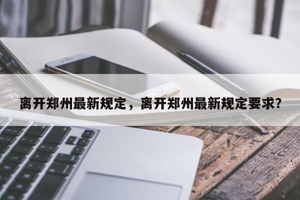 离开郑州最新规定，离开郑州最新规定要求？-第1张图片-慕熙生活网