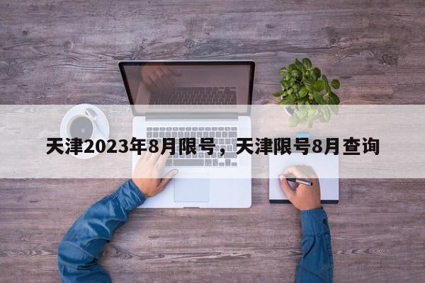 天津2023年8月限号，天津限号8月查询-第1张图片-慕熙生活网