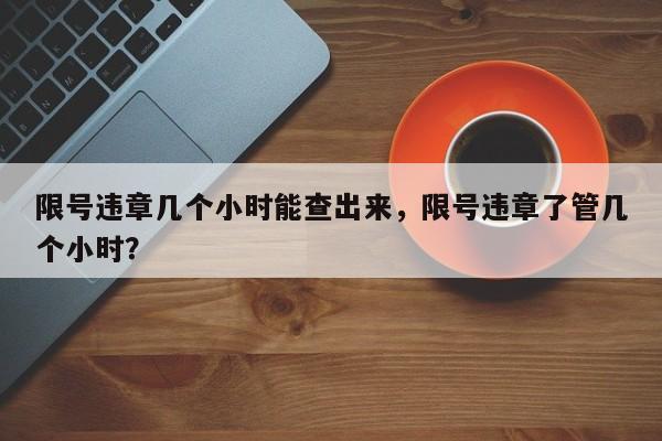 限号违章几个小时能查出来，限号违章了管几个小时？-第1张图片-慕熙生活网