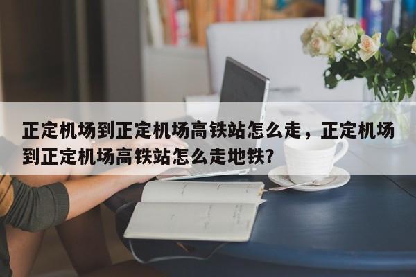 正定机场到正定机场高铁站怎么走，正定机场到正定机场高铁站怎么走地铁？-第1张图片-慕熙生活网