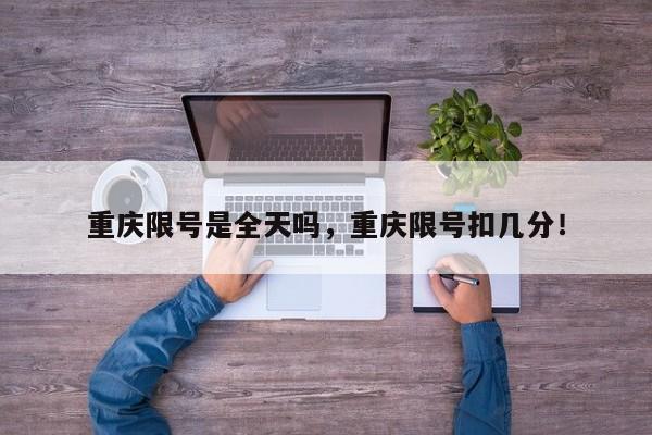 重庆限号是全天吗，重庆限号扣几分！-第1张图片-慕熙生活网