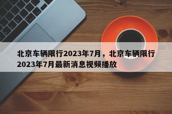 北京车辆限行2023年7月，北京车辆限行2023年7月最新消息视频播放-第1张图片-慕熙生活网