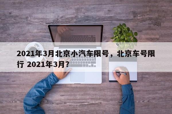 2021年3月北京小汽车限号，北京车号限行 2021年3月？-第1张图片-慕熙生活网