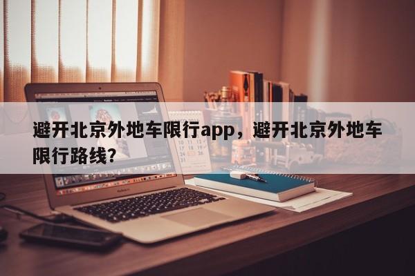 避开北京外地车限行app，避开北京外地车限行路线？-第1张图片-慕熙生活网