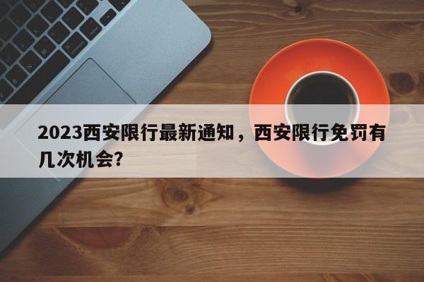 2023西安限行最新通知，西安限行免罚有几次机会？-第1张图片-慕熙生活网