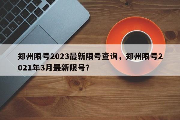 郑州限号2023最新限号查询，郑州限号2021年3月最新限号？-第1张图片-慕熙生活网