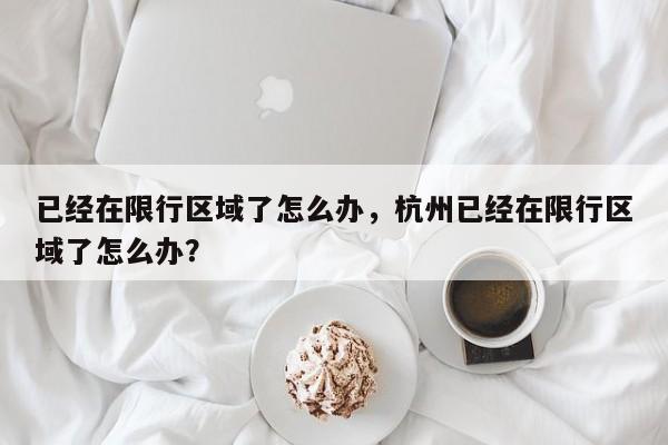 已经在限行区域了怎么办，杭州已经在限行区域了怎么办？-第1张图片-慕熙生活网