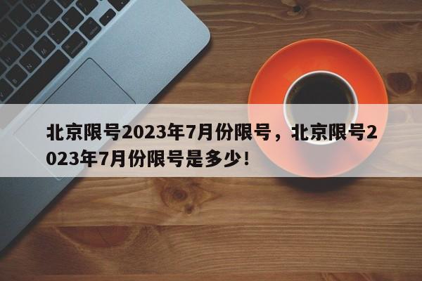 北京限号2023年7月份限号，北京限号2023年7月份限号是多少！-第1张图片-慕熙生活网