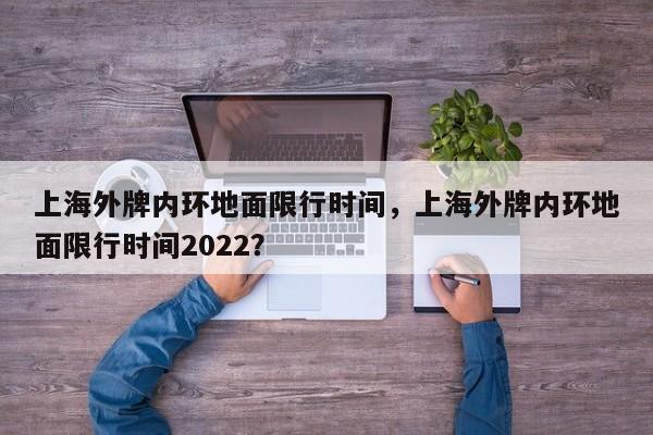 上海外牌内环地面限行时间，上海外牌内环地面限行时间2022？-第1张图片-慕熙生活网