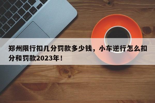 郑州限行扣几分罚款多少钱，小车逆行怎么扣分和罚款2023年！-第1张图片-慕熙生活网