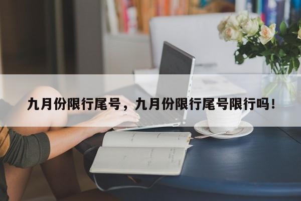 九月份限行尾号，九月份限行尾号限行吗！-第1张图片-慕熙生活网