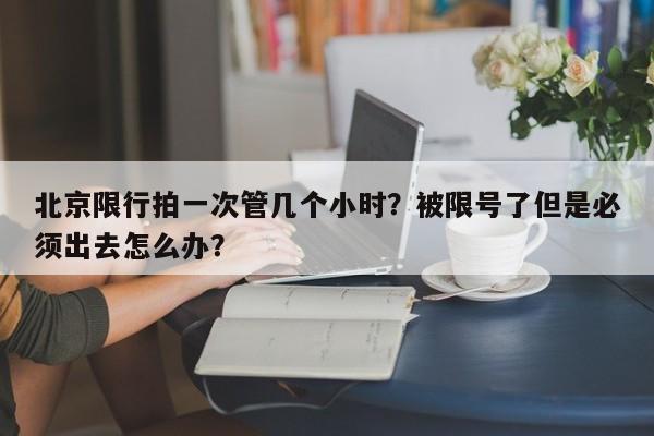 北京限行拍一次管几个小时？被限号了但是必须出去怎么办？-第1张图片-慕熙生活网