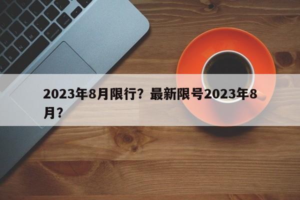 2023年8月限行？最新限号2023年8月？-第1张图片-慕熙生活网