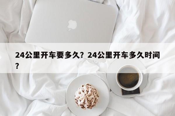 24公里开车要多久？24公里开车多久时间？-第1张图片-慕熙生活网