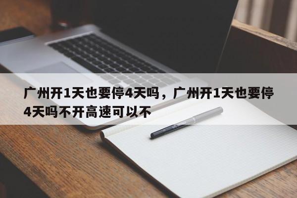 广州开1天也要停4天吗，广州开1天也要停4天吗不开高速可以不-第1张图片-慕熙生活网