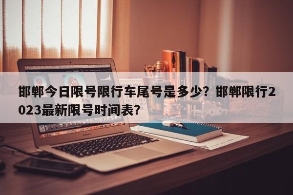 邯郸今日限号限行车尾号是多少？邯郸限行2023最新限号时间表？-第1张图片-慕熙生活网