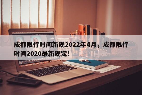 成都限行时间新规2022年4月，成都限行时间2020最新规定！-第1张图片-慕熙生活网