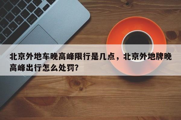 北京外地车晚高峰限行是几点，北京外地牌晚高峰出行怎么处罚？-第1张图片-慕熙生活网