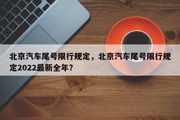 北京汽车尾号限行规定，北京汽车尾号限行规定2022最新全年？-第1张图片-慕熙生活网