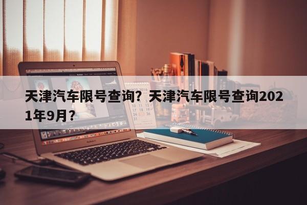 天津汽车限号查询？天津汽车限号查询2021年9月？-第1张图片-慕熙生活网