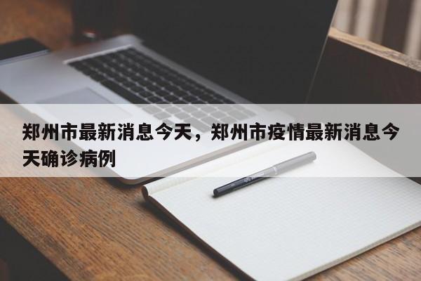 郑州市最新消息今天，郑州市疫情最新消息今天确诊病例-第1张图片-慕熙生活网