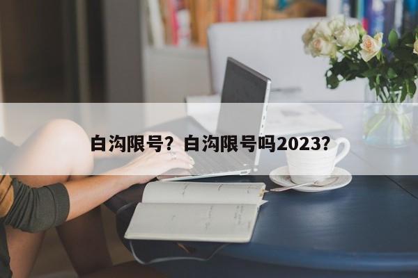 白沟限号？白沟限号吗2023？-第1张图片-慕熙生活网