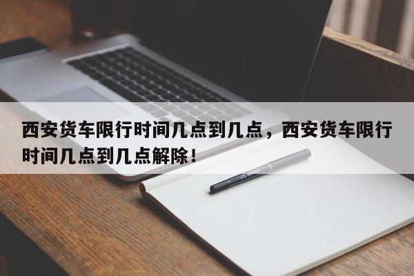 西安货车限行时间几点到几点，西安货车限行时间几点到几点解除！-第1张图片-慕熙生活网