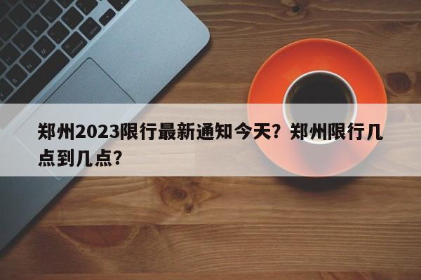 郑州2023限行最新通知今天？郑州限行几点到几点？-第1张图片-慕熙生活网