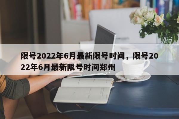 限号2022年6月最新限号时间，限号2022年6月最新限号时间郑州-第1张图片-慕熙生活网